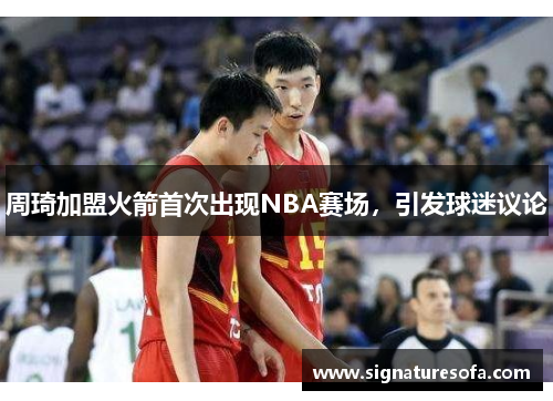 周琦加盟火箭首次出现NBA赛场，引发球迷议论